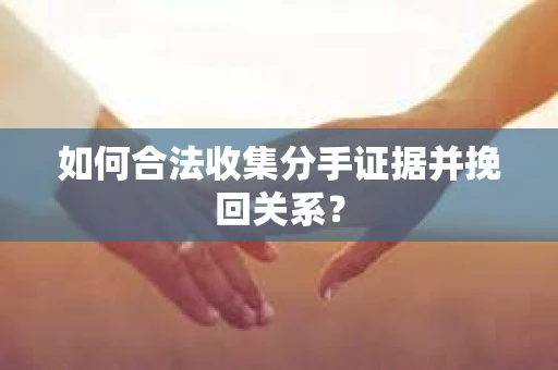 如何合法收集分手证据并挽回关系？
