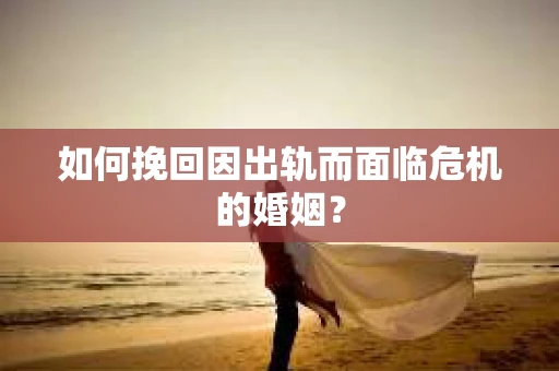 如何挽回因出轨而面临危机的婚姻？