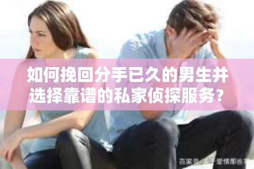 如何挽回分手已久的男生并选择靠谱的私家侦探服务？