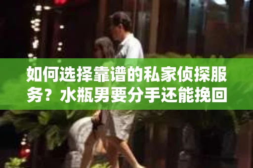 如何选择靠谱的私家侦探服务？水瓶男要分手还能挽回吗？