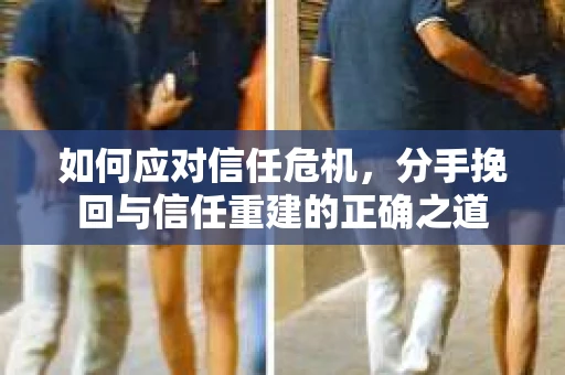 如何应对信任危机，分手挽回与信任重建的正确之道