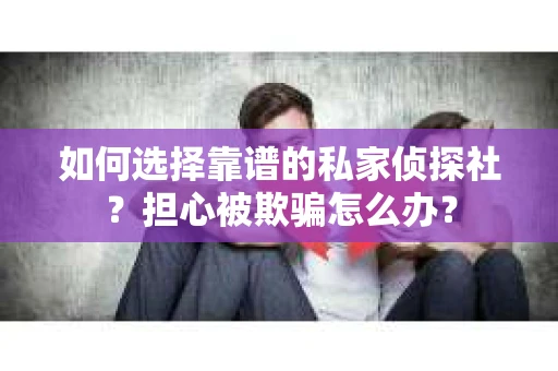如何选择靠谱的私家侦探社？担心被欺骗怎么办？