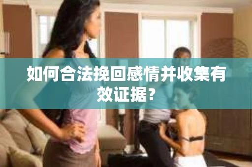 如何合法挽回感情并收集有效证据？