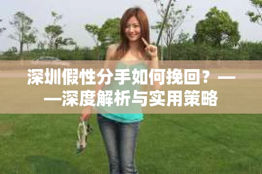 深圳假性分手如何挽回？——深度解析与实用策略