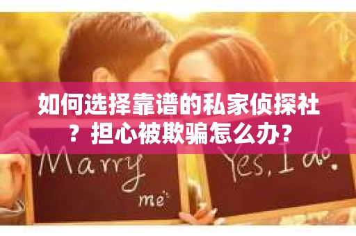 如何选择靠谱的私家侦探社？担心被欺骗怎么办？