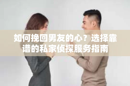 如何挽回男友的心？选择靠谱的私家侦探服务指南