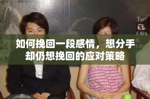如何挽回一段感情,想分手却仍想挽回的应对策略 如何挽回一段感情,想分手却仍想挽回的应对策略