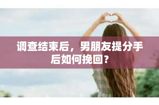 调查结束后，男朋友提分手后如何挽回？