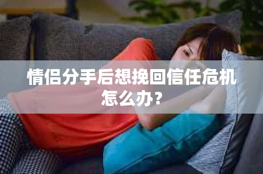 情侣分手后想挽回信任危机怎么办? 情侣分手后想挽回信任危机怎么办?