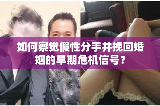 如何察觉假性分手并挽回婚姻的早期危机信号？
