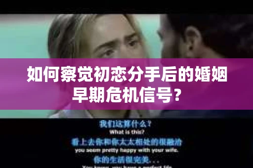 如何察觉初恋分手后的婚姻早期危机信号？