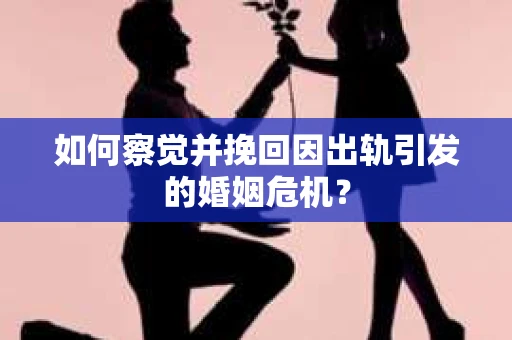 如何察觉并挽回因出轨引发的婚姻危机？