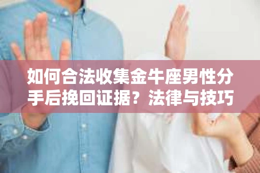 如何合法收集金牛座男性分手后挽回证据？法律与技巧的双重指导