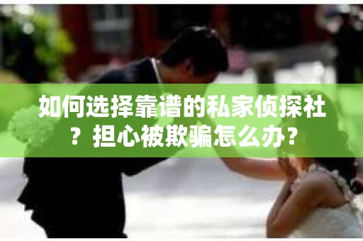 如何选择靠谱的私家侦探社？担心被欺骗怎么办？