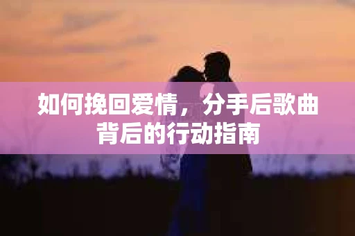 如何挽回爱情，分手后歌曲背后的行动指南