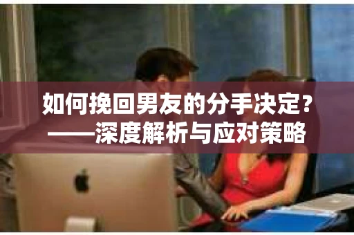 如何挽回男友的分手决定？——深度解析与应对策略
