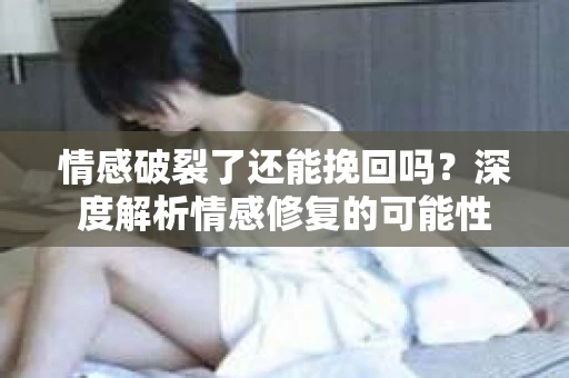 情感破裂了还能挽回吗?深度解析情感修复的可能性 情感破裂了还能挽回吗?深度解析情感修复的可能性