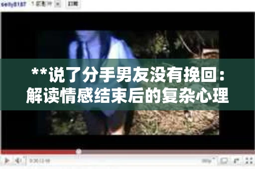 **说了分手男友没有挽回:解读情感结束后的复杂心理与现实** **说了分手男友没有挽回:解读情感结束后的复杂心理与现实**