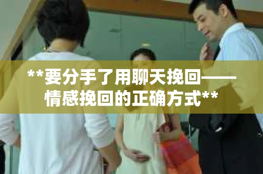 **要分手了用聊天挽回——情感挽回的正确方式**