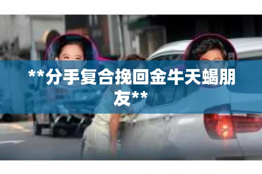 **分手复合挽回金牛天蝎朋友**