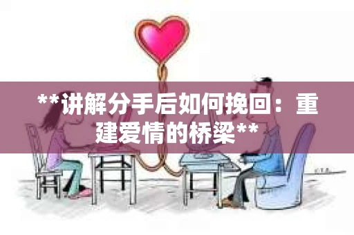 **讲解分手后如何挽回：重建爱情的桥梁**