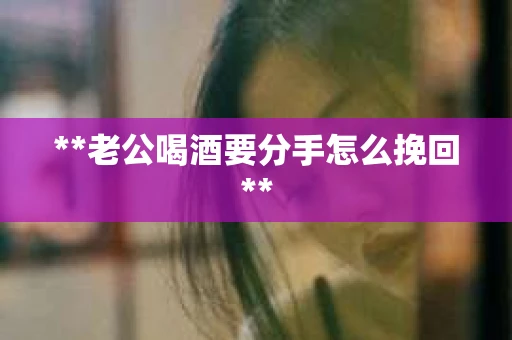 **老公喝酒要分手怎么挽回**