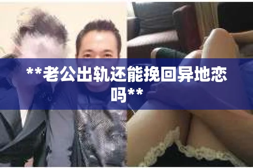 **老公出轨还能挽回异地恋吗**