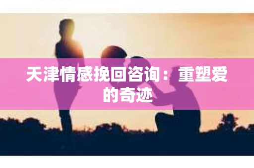 天津情感挽回咨询：重塑爱的奇迹