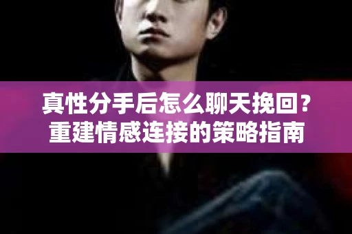 真性分手后怎么聊天挽回？重建情感连接的策略指南