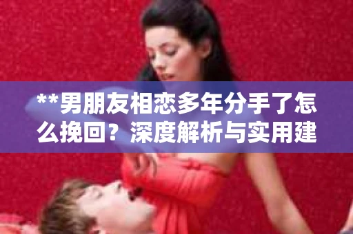 **男朋友相恋多年分手了怎么挽回？深度解析与实用建议**