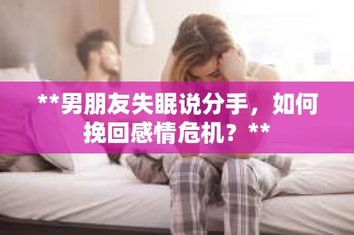 **男朋友失眠说分手，如何挽回感情危机？**