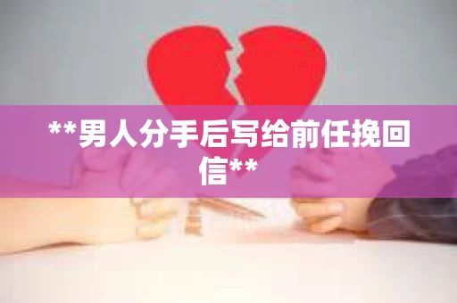 **男人分手后写给前任挽回信**
