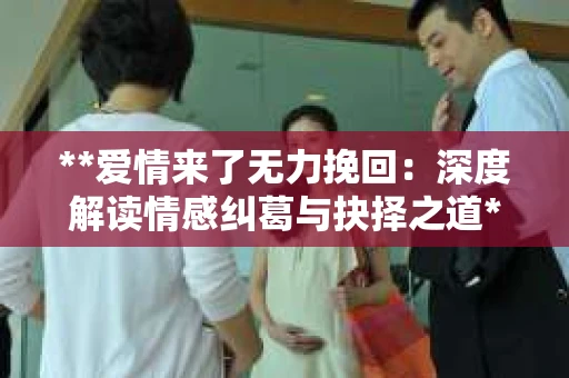 **爱情来了无力挽回：深度解读情感纠葛与抉择之道**