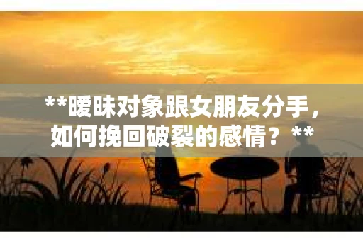 **暧昧对象跟女朋友分手，如何挽回破裂的感情？**