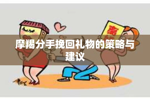 摩羯分手挽回礼物的策略与建议