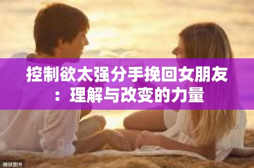 控制欲太强分手挽回女朋友：理解与改变的力量