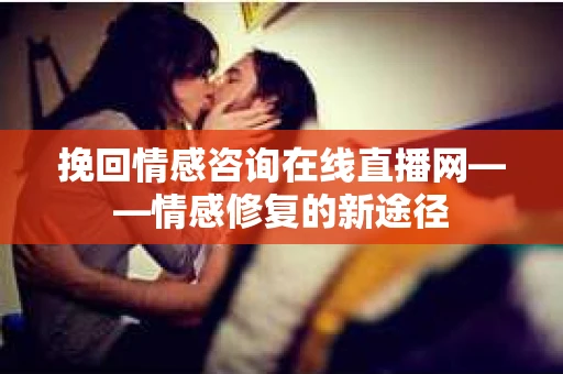 挽回情感咨询在线直播网——情感修复的新途径
