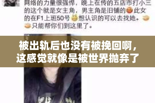 被出轨后也没有被挽回啊，这感觉就像是被世界抛弃了一样。我曾经也经历过这样的事情，那种心如刀割的痛，至今仍记忆犹新。今天，我想和大家聊聊这个话题，希望能给那些正在经历或者曾经经历过类似痛苦的人一些安慰和帮助。