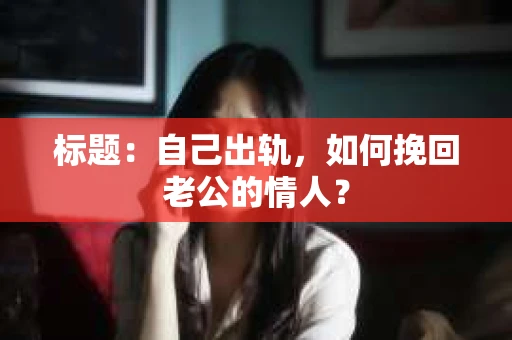 标题：自己出轨，如何挽回老公的情人？