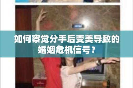 如何察觉分手后变美导致的婚姻危机信号？