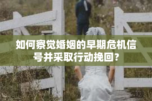 如何察觉婚姻的早期危机信号并采取行动挽回？
