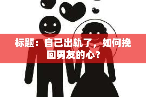 标题：自己出轨了，如何挽回男友的心？