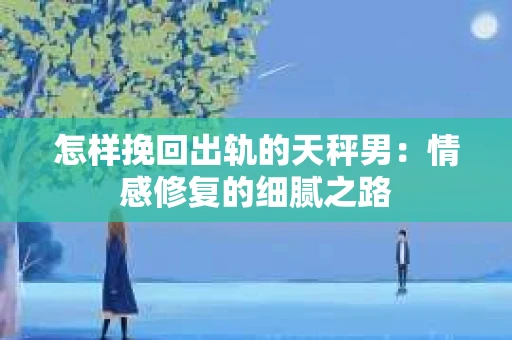 怎样挽回出轨的天秤男：情感修复的细腻之路