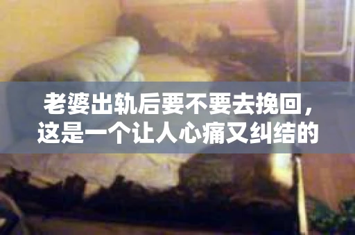 老婆出轨后要不要去挽回，这是一个让人心痛又纠结的问题。在这个问题上，每个人都有自己的看法和选择。今天，我就来和大家聊聊这个话题，希望能给大家带来一些帮助。