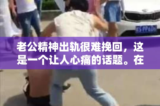老公精神出轨很难挽回，这是一个让人心痛的话题。在婚姻生活中，当一方发现另一半精神出轨时，往往会产生强烈的痛苦和困惑。那么，面对这种情况，我们该如何应对呢？今天，就让我们一起来探讨一下这个问题。