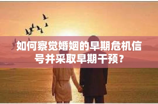 如何察觉婚姻的早期危机信号并采取早期干预？