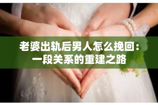 老婆出轨后男人怎么挽回：一段关系的重建之路