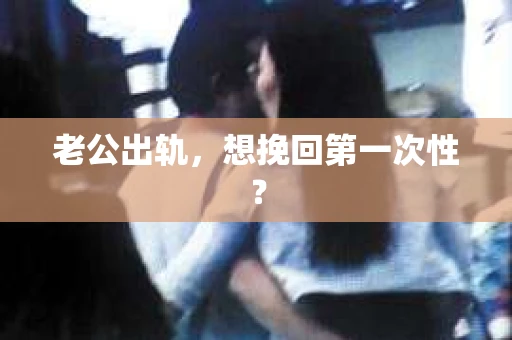 老公出轨，想挽回第一次性？