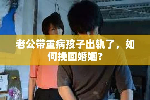 老公带重病孩子出轨了，如何挽回婚姻？