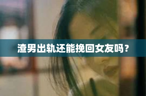 渣男出轨还能挽回女友吗？